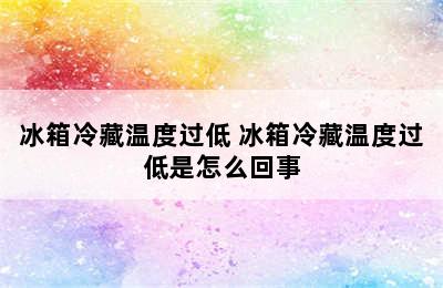 冰箱冷藏温度过低 冰箱冷藏温度过低是怎么回事